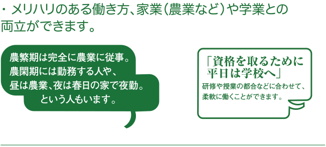 メリハリのある働き方、家業（農業など）や学業との両立ができます。